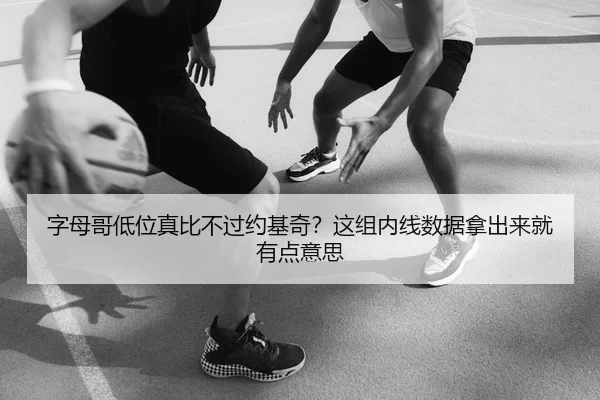 字母哥低位真比不过约基奇？这组内线数据拿出来就有点意思