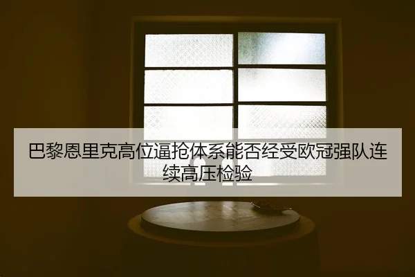 巴黎恩里克高位逼抢体系能否经受欧冠强队连续高压检验