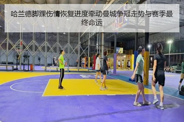 哈兰德脚踝伤情恢复进度牵动曼城争冠走势与赛季最终命运