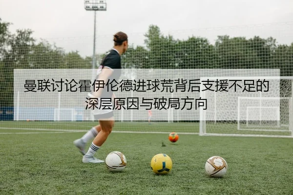 曼联讨论霍伊伦德进球荒背后支援不足的深层原因与破局方向