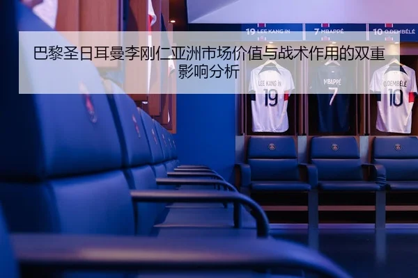 巴黎圣日耳曼李刚仁亚洲市场价值与战术作用的双重影响分析