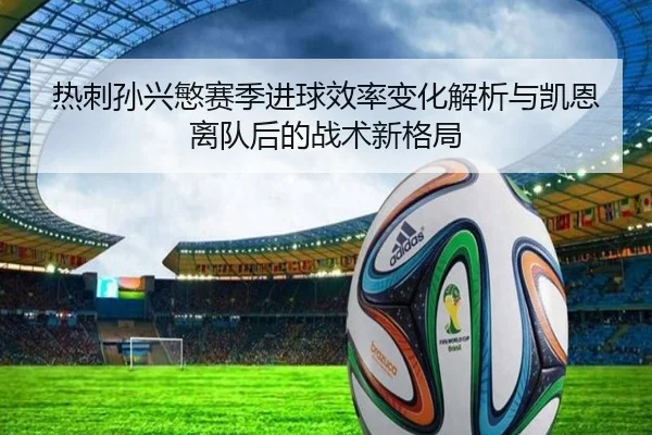 热刺孙兴慜赛季进球效率变化解析与凯恩离队后的战术新格局