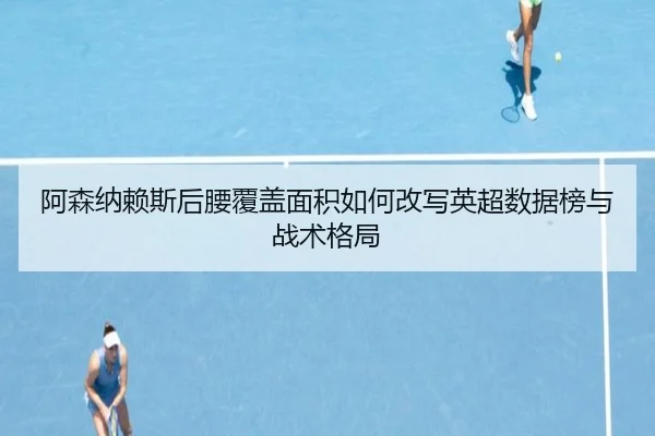 阿森纳赖斯后腰覆盖面积如何改写英超数据榜与战术格局