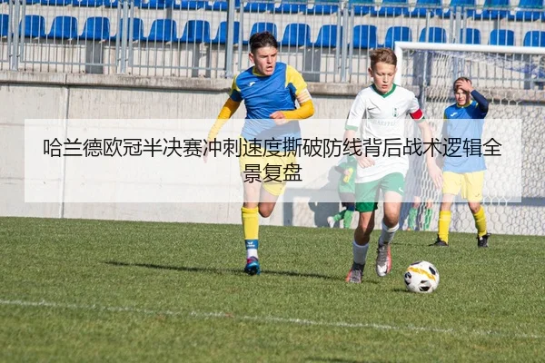 哈兰德欧冠半决赛冲刺速度撕破防线背后战术逻辑全景复盘