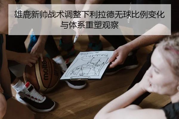 雄鹿新帅战术调整下利拉德无球比例变化与体系重塑观察