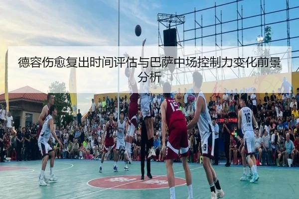 德容伤愈复出时间评估与巴萨中场控制力变化前景分析