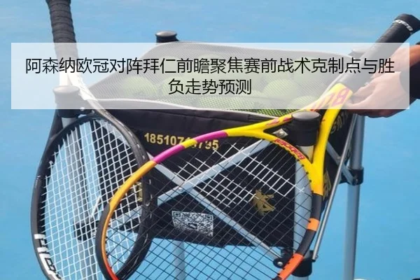 阿森纳欧冠对阵拜仁前瞻聚焦赛前战术克制点与胜负走势预测