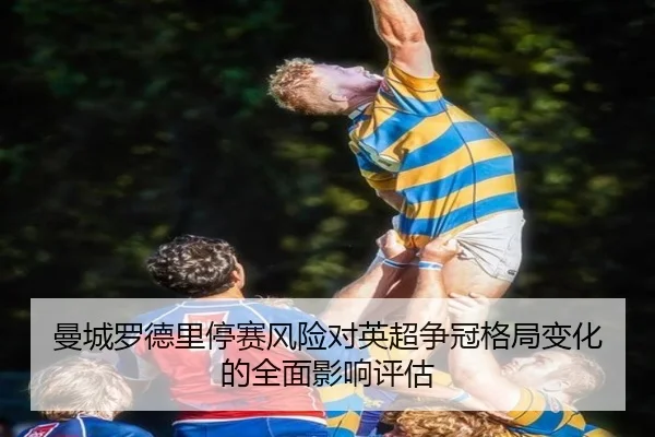曼城罗德里停赛风险对英超争冠格局变化的全面影响评估