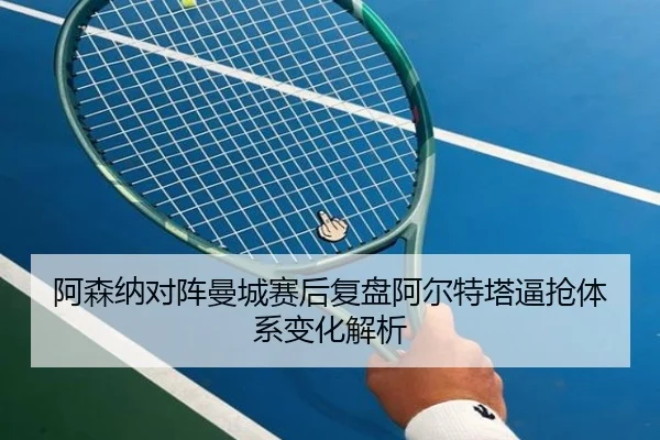 阿森纳对阵曼城赛后复盘阿尔特塔逼抢体系变化解析
