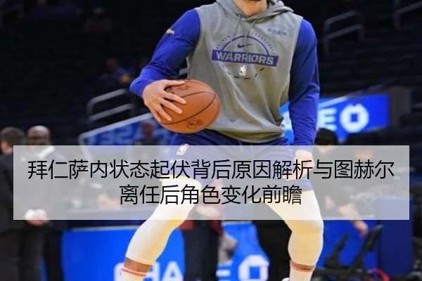 拜仁萨内状态起伏背后原因解析与图赫尔离任后角色变化前瞻