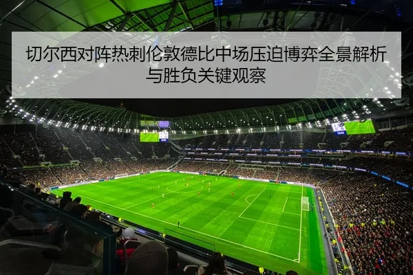 切尔西对阵热刺伦敦德比中场压迫博弈全景解析与胜负关键观察