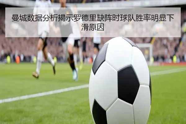 曼城数据分析揭示罗德里缺阵时球队胜率明显下滑原因