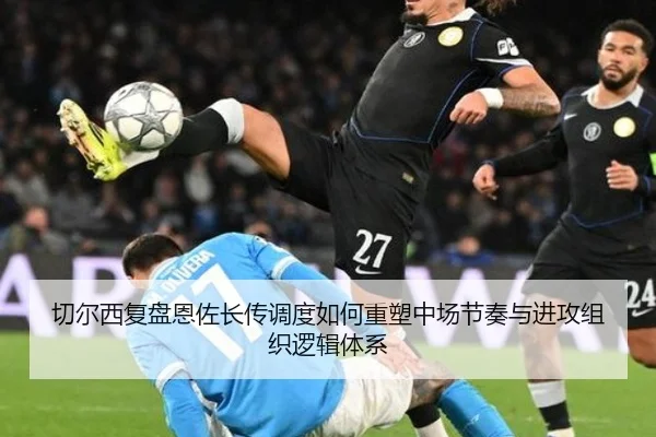 切尔西复盘恩佐长传调度如何重塑中场节奏与进攻组织逻辑体系
